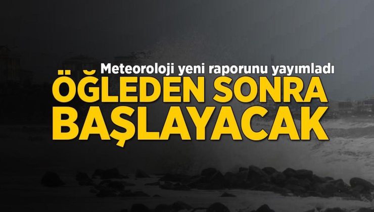 Öğle saatlerinden itibaren başlayacak! Meteoroloji yeni raporu yayımladı